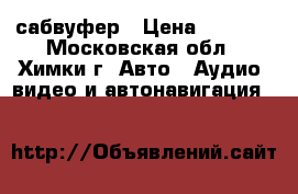 сабвуфер › Цена ­ 3 500 - Московская обл., Химки г. Авто » Аудио, видео и автонавигация   